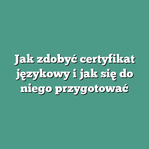 Jak zdobyć certyfikat językowy i jak się do niego przygotować