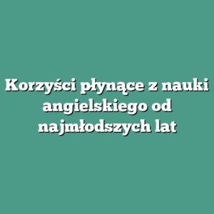Korzyści płynące z nauki angielskiego od najmłodszych lat