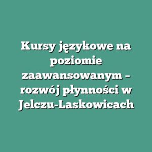 Kursy językowe na poziomie zaawansowanym – rozwój płynności w Jelczu-Laskowicach
