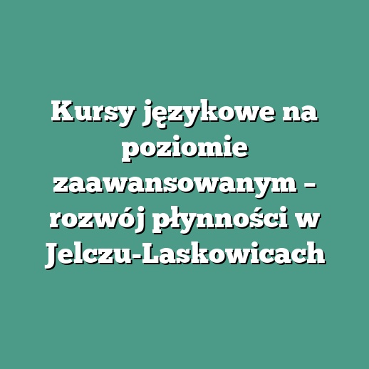 Kursy językowe na poziomie zaawansowanym – rozwój płynności w Jelczu-Laskowicach
