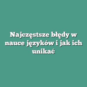 Najczęstsze błędy w nauce języków i jak ich unikać