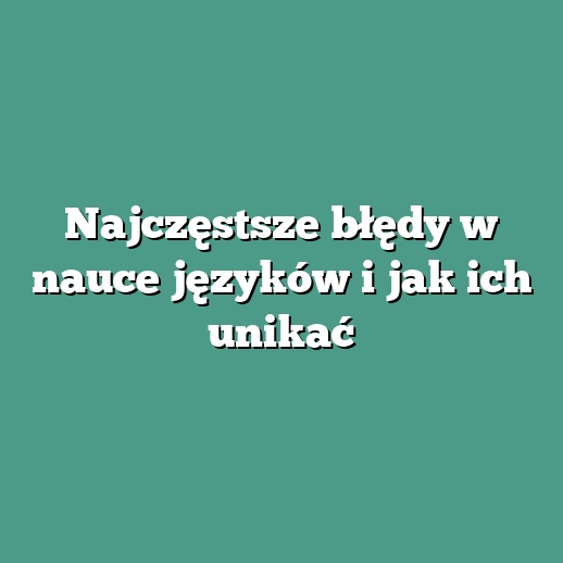 Najczęstsze błędy w nauce języków i jak ich unikać