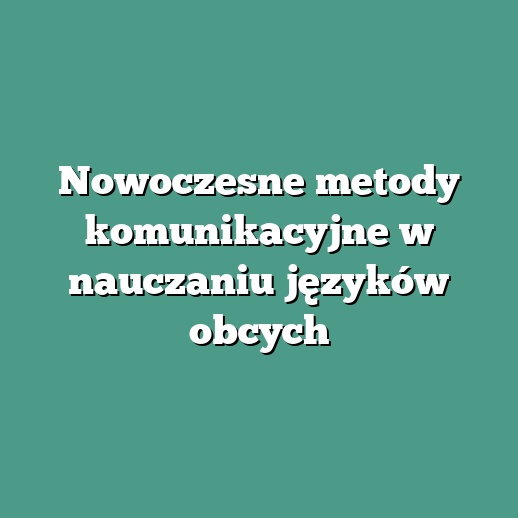 Nowoczesne metody komunikacyjne w nauczaniu języków obcych
