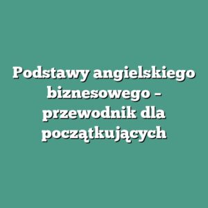 Podstawy angielskiego biznesowego – przewodnik dla początkujących