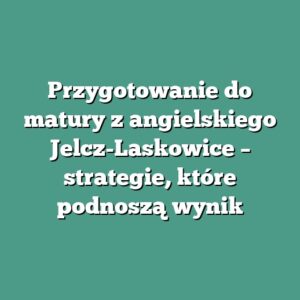 Przygotowanie do matury z angielskiego Jelcz-Laskowice – strategie, które podnoszą wynik