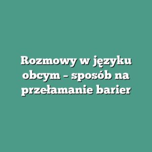 Rozmowy w języku obcym – sposób na przełamanie barier