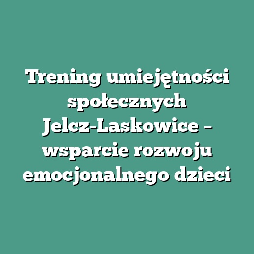 Trening umiejętności społecznych Jelcz-Laskowice – wsparcie rozwoju emocjonalnego dzieci