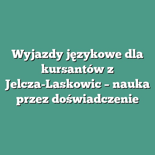 Wyjazdy językowe dla kursantów z Jelcza-Laskowic – nauka przez doświadczenie