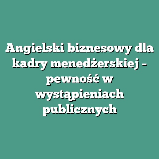 Angielski biznesowy dla kadry menedżerskiej – pewność w wystąpieniach publicznych