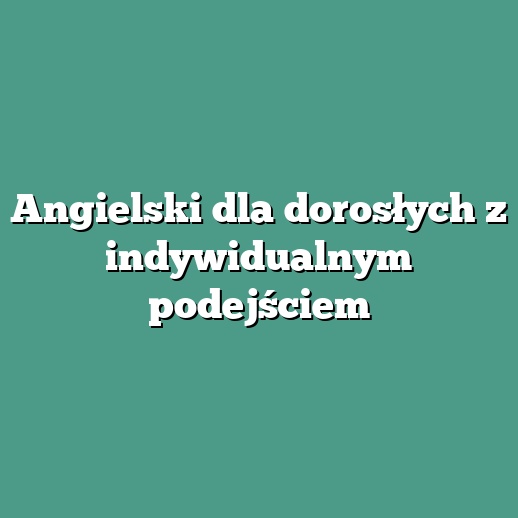 Angielski dla dorosłych z indywidualnym podejściem