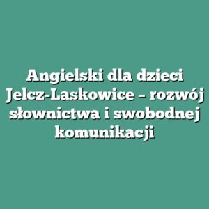 Angielski dla dzieci Jelcz-Laskowice – rozwój słownictwa i swobodnej komunikacji