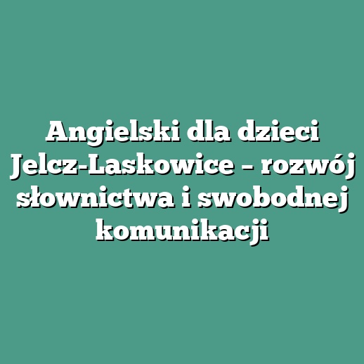 Angielski dla dzieci Jelcz-Laskowice – rozwój słownictwa i swobodnej komunikacji