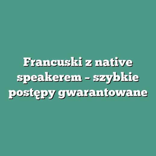 Francuski z native speakerem – szybkie postępy gwarantowane