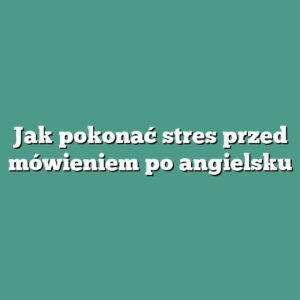 Jak pokonać stres przed mówieniem po angielsku
