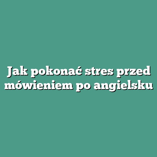 Jak pokonać stres przed mówieniem po angielsku
