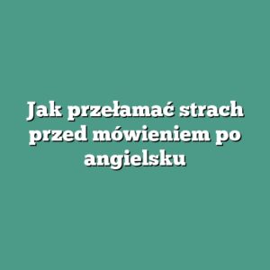 Jak przełamać strach przed mówieniem po angielsku