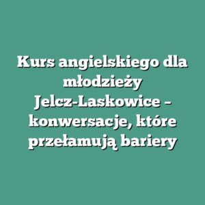 Kurs angielskiego dla młodzieży Jelcz-Laskowice – konwersacje, które przełamują bariery