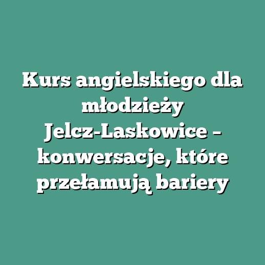 Kurs angielskiego dla młodzieży Jelcz-Laskowice – konwersacje, które przełamują bariery