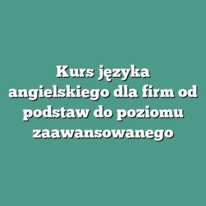 Kurs języka angielskiego dla firm od podstaw do poziomu zaawansowanego
