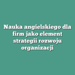 Nauka angielskiego dla firm jako element strategii rozwoju organizacji