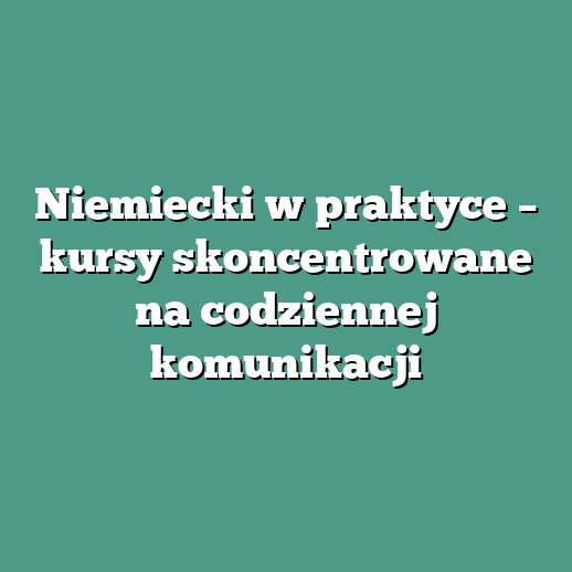 Niemiecki w praktyce – kursy skoncentrowane na codziennej komunikacji