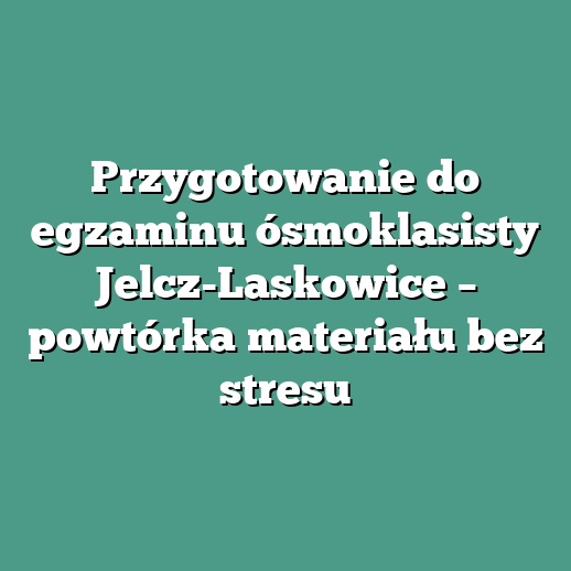 Przygotowanie do egzaminu ósmoklasisty Jelcz-Laskowice – powtórka materiału bez stresu