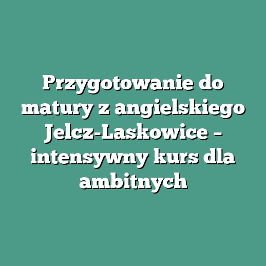 Przygotowanie do matury z angielskiego Jelcz-Laskowice – intensywny kurs dla ambitnych
