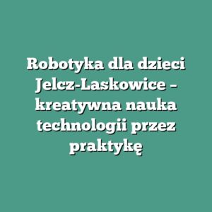 Robotyka dla dzieci Jelcz-Laskowice – kreatywna nauka technologii przez praktykę