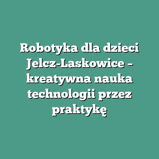 Robotyka dla dzieci Jelcz-Laskowice – kreatywna nauka technologii przez praktykę