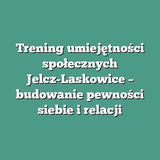 Trening umiejętności społecznych Jelcz-Laskowice – budowanie pewności siebie i relacji