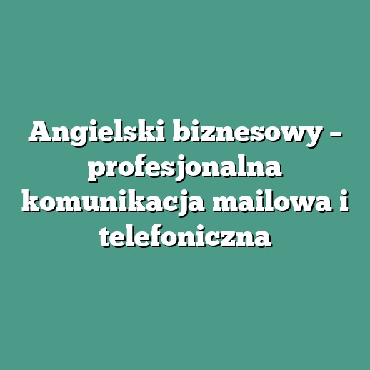 Angielski biznesowy – profesjonalna komunikacja mailowa i telefoniczna