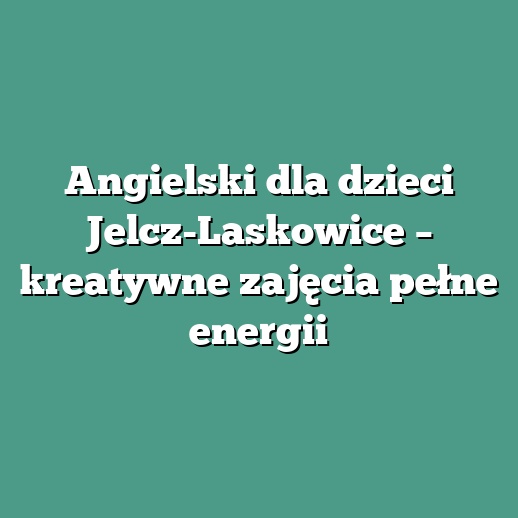 Angielski dla dzieci Jelcz-Laskowice – kreatywne zajęcia pełne energii