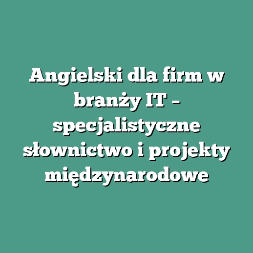 Angielski dla firm w branży IT – specjalistyczne słownictwo i projekty międzynarodowe
