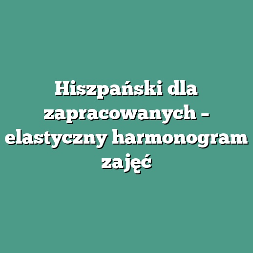 Hiszpański dla zapracowanych – elastyczny harmonogram zajęć