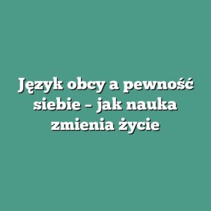 Język obcy a pewność siebie – jak nauka zmienia życie