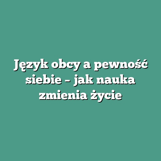 Język obcy a pewność siebie – jak nauka zmienia życie
