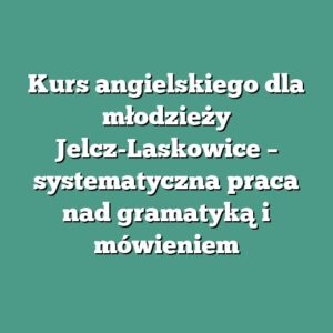 Kurs angielskiego dla młodzieży Jelcz-Laskowice – systematyczna praca nad gramatyką i mówieniem