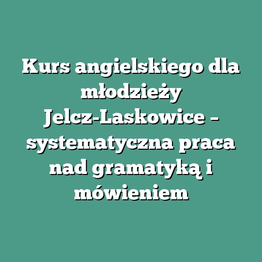 Kurs angielskiego dla młodzieży Jelcz-Laskowice – systematyczna praca nad gramatyką i mówieniem