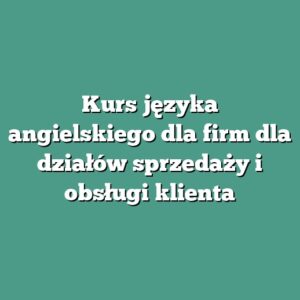 Kurs języka angielskiego dla firm dla działów sprzedaży i obsługi klienta