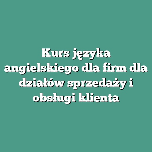 Kurs języka angielskiego dla firm dla działów sprzedaży i obsługi klienta