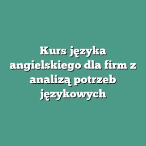 Kurs języka angielskiego dla firm z analizą potrzeb językowych