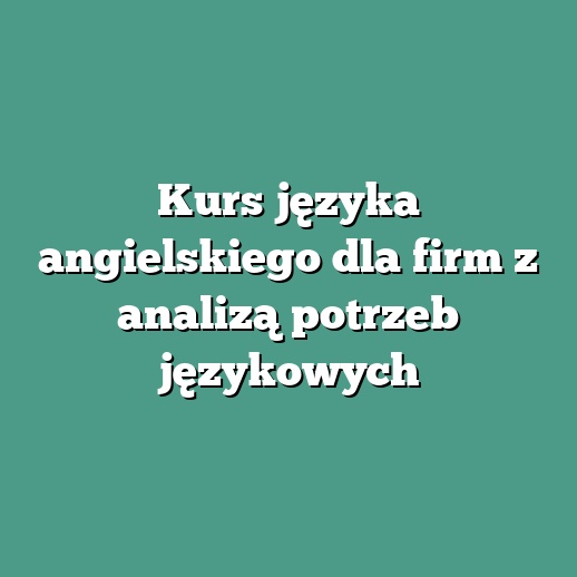 Kurs języka angielskiego dla firm z analizą potrzeb językowych