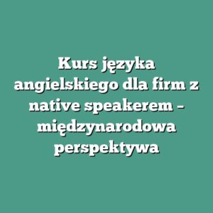 Kurs języka angielskiego dla firm z native speakerem – międzynarodowa perspektywa