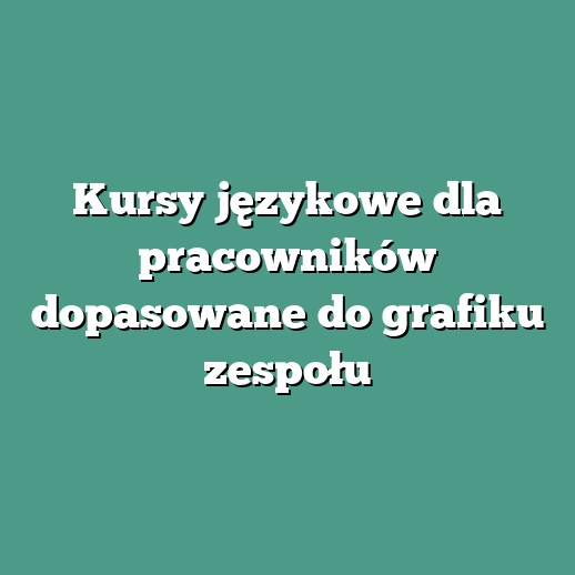 Kursy językowe dla pracowników dopasowane do grafiku zespołu