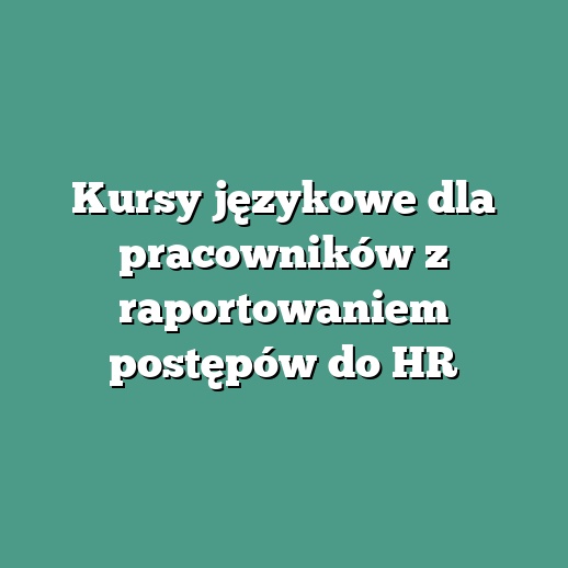 Kursy językowe dla pracowników z raportowaniem postępów do HR