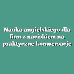 Nauka angielskiego dla firm z naciskiem na praktyczne konwersacje