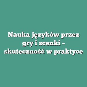 Nauka języków przez gry i scenki – skuteczność w praktyce