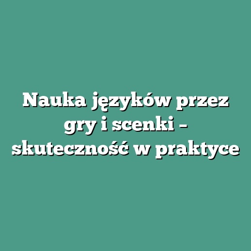 Nauka języków przez gry i scenki – skuteczność w praktyce