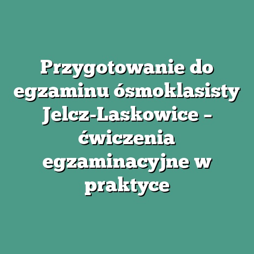 Przygotowanie do egzaminu ósmoklasisty Jelcz-Laskowice – ćwiczenia egzaminacyjne w praktyce