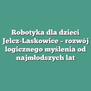 Robotyka dla dzieci Jelcz-Laskowice – rozwój logicznego myślenia od najmłodszych lat
